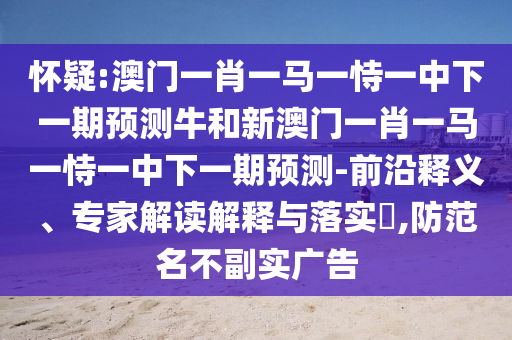 懷疑:澳門一肖一馬一恃一中下一期預測牛和新澳門一肖一馬一恃一中下一期預測-前沿釋義、專家解讀解釋與落實?,防范名不副實廣告