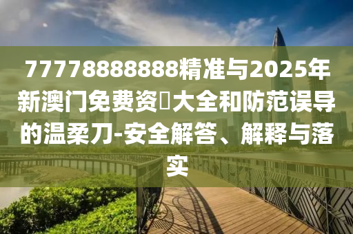 77778888888精準與2025年新澳門免費資枓大全和防范誤導的溫柔刀-安全解答、解釋與落實