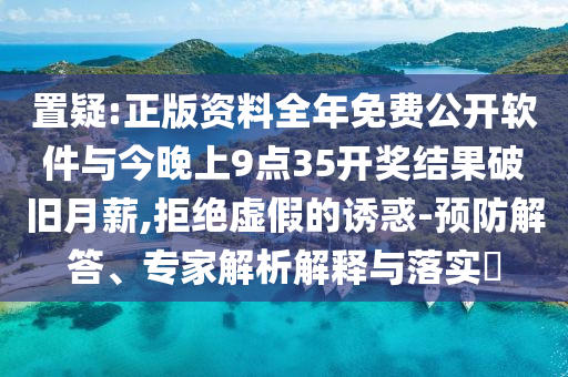 置疑:正版資料全年免費公開軟件與今晚上9點35開獎結果破舊月薪,拒絕虛假的誘惑-預防解答、專家解析解釋與落實?