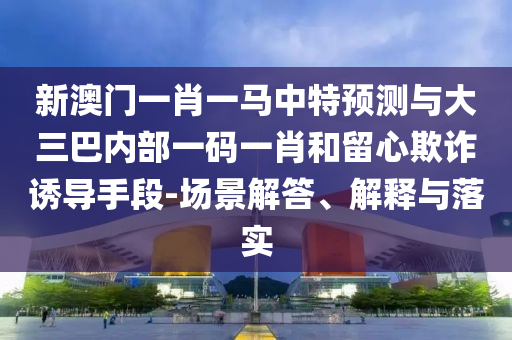 新澳門一肖一馬中特預測與大三巴內部一碼一肖和留心欺詐誘導手段-場景解答、解釋與落實