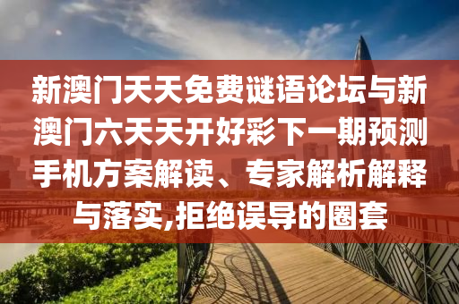 新澳門天天免費謎語論壇與新澳門六天天開好彩下一期預測手機方案解讀、專家解析解釋與落實,拒絕誤導的圈套