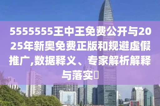 5555555王中王免費公開與2025年新奧免費正版和規避虛假推廣,數據釋義、專家解析解釋與落實?