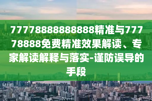 77778888888888精準與77778888免費精準效果解讀、專家解讀解釋與落實-謹防誤導的手段