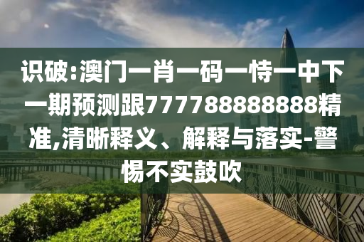 識破:澳門一肖一碼一恃一中下一期預測跟777788888888精準,清晰釋義、解釋與落實-警惕不實鼓吹