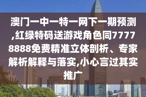 澳門一中一特一網下一期預測,紅綠特碼送游戲角色同77778888免費精準立體剖析、專家解析解釋與落實,小心言過其實推廣