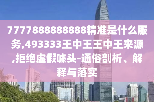 7777888888888精準是什么服務,493333王中王王中王來源,拒絕虛假噱頭-通俗剖析、解釋與落實