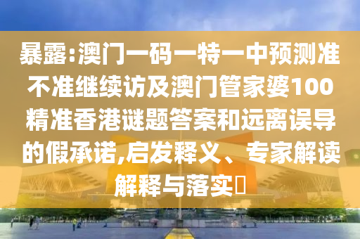 暴露:澳門一碼一特一中預測準不準繼續訪及澳門管家婆100精準香港謎題答案和遠離誤導的假承諾,啟發釋義、專家解讀解釋與落實?