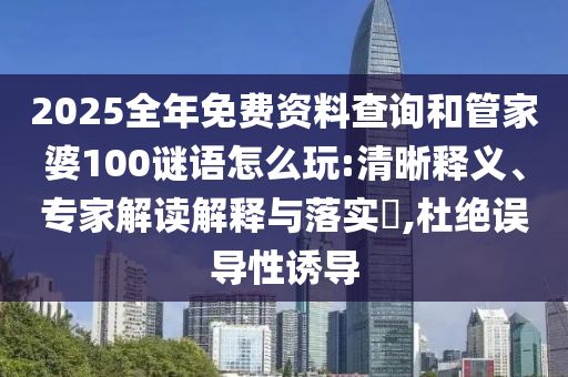 2025全年免費資料查詢和管家婆100謎語怎么玩:清晰釋義、專家解讀解釋與落實?,杜絕誤導(dǎo)性誘導(dǎo)