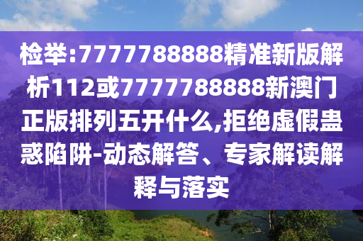 檢舉:7777788888精準新版解析112或7777788888新澳門正版排列五開什么,拒絕虛假蠱惑陷阱-動態解答、專家解讀解釋與落實