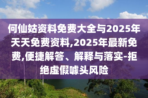 何仙姑資料免費(fèi)大全與2025年天天免費(fèi)資料,2025年最新免費(fèi),便捷解答、解釋與落實(shí)-拒絕虛假噱頭風(fēng)險(xiǎn)