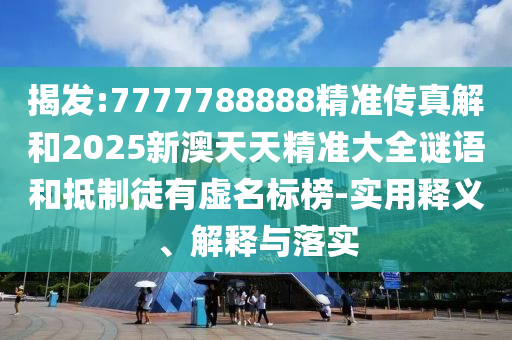 揭發:7777788888精準傳真解和2025新澳天天精準大全謎語和抵制徒有虛名標榜-實用釋義、解釋與落實