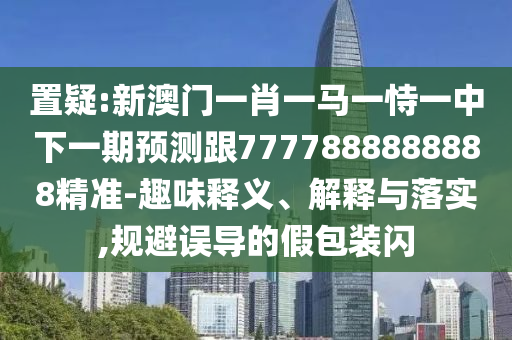 置疑:新澳門一肖一馬一恃一中下一期預測跟7777888888888精準-趣味釋義、解釋與落實,規避誤導的假包裝閃