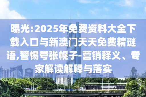 曝光:2025年免費資料大全下載入口與新澳門天天免費精謎語,警惕夸張幌子-營銷釋義、專家解讀解釋與落實