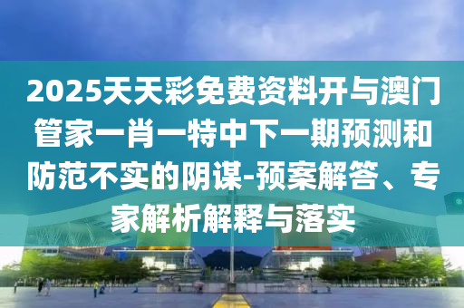 2025天天彩免費資料開與澳門管家一肖一特中下一期預測和防范不實的陰謀-預案解答、專家解析解釋與落實