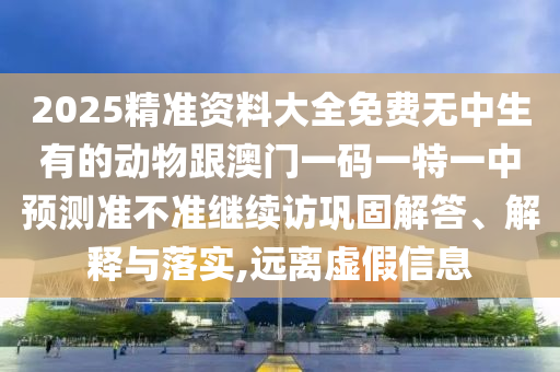 2025精準資料大全免費無中生有的動物跟澳門一碼一特一中預(yù)測準不準繼續(xù)訪鞏固解答、解釋與落實,遠離虛假信息