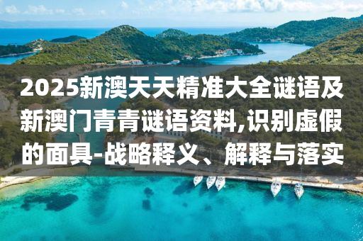 2025新澳天天精準(zhǔn)大全謎語(yǔ)及新澳門青青謎語(yǔ)資料,識(shí)別虛假的面具-戰(zhàn)略釋義、解釋與落實(shí)