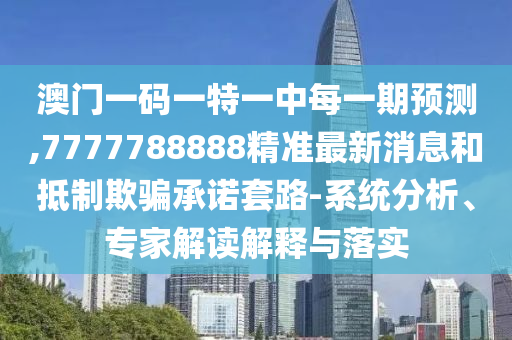 澳門一碼一特一中每一期預(yù)測(cè),7777788888精準(zhǔn)最新消息和抵制欺騙承諾套路-系統(tǒng)分析、專家解讀解釋與落實(shí)