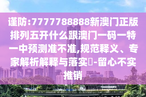 謹(jǐn)防:7777788888新澳門正版排列五開什么跟澳門一碼一特一中預(yù)測準(zhǔn)不準(zhǔn),規(guī)范釋義、專家解析解釋與落實?-留心不實推銷