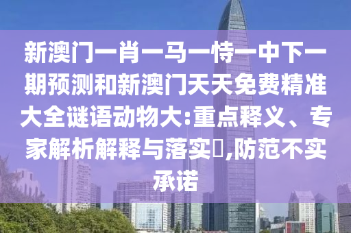 新澳門一肖一馬一恃一中下一期預測和新澳門天天免費精準大全謎語動物大:重點釋義、專家解析解釋與落實?,防范不實承諾