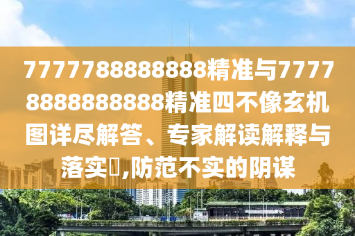 7777788888888精準與77778888888888精準四不像玄機圖詳盡解答、專家解讀解釋與落實?,防范不實的陰謀