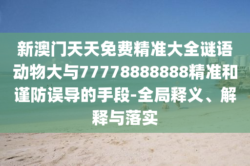 新澳門天天免費(fèi)精準(zhǔn)大全謎語動物大與77778888888精準(zhǔn)和謹(jǐn)防誤導(dǎo)的手段-全局釋義、解釋與落實