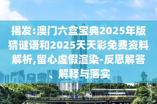 揭發:澳門六盒寶典2025年版猜謎語和2025天天彩免費資料解析,留心虛假渲染-反思解答、解釋與落實