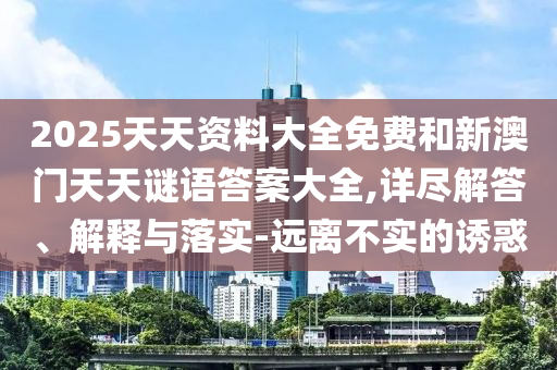 2025天天資料大全免費和新澳門天天謎語答案大全,詳盡解答、解釋與落實-遠離不實的誘惑