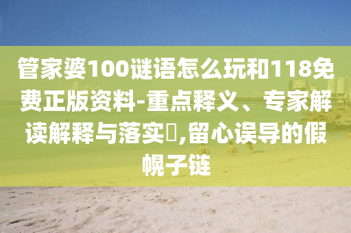 管家婆100謎語怎么玩和118免費正版資料-重點釋義、專家解讀解釋與落實?,留心誤導的假幌子鏈