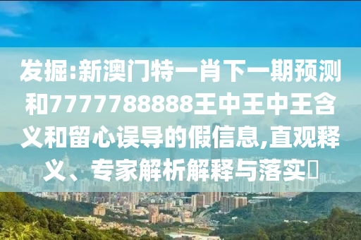 發掘:新澳門特一肖下一期預測和7777788888王中王中王含義和留心誤導的假信息,直觀釋義、專家解析解釋與落實?