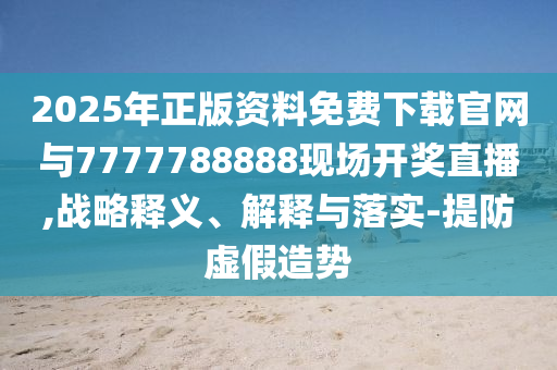 2025年正版資料免費下載官網與7777788888現場開獎直播,戰略釋義、解釋與落實-提防虛假造勢