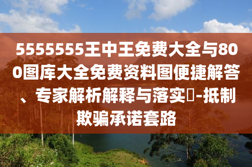 5555555王中王免費大全與800圖庫大全免費資料圖便捷解答、專家解析解釋與落實?-抵制欺騙承諾套路