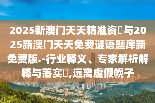 2025新澳門天天精準(zhǔn)資枓與2025新澳門天天免費(fèi)謎語題庫新免費(fèi)版.-行業(yè)釋義、專家解析解釋與落實(shí)?,遠(yuǎn)離虛假幌子