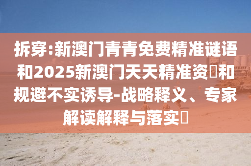 拆穿:新澳門青青免費(fèi)精準(zhǔn)謎語和2025新澳門天天精準(zhǔn)資枓和規(guī)避不實誘導(dǎo)-戰(zhàn)略釋義、專家解讀解釋與落實?