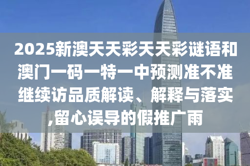 2025新澳天天彩天天彩謎語(yǔ)和澳門(mén)一碼一特一中預(yù)測(cè)準(zhǔn)不準(zhǔn)繼續(xù)訪品質(zhì)解讀、解釋與落實(shí),留心誤導(dǎo)的假推廣雨