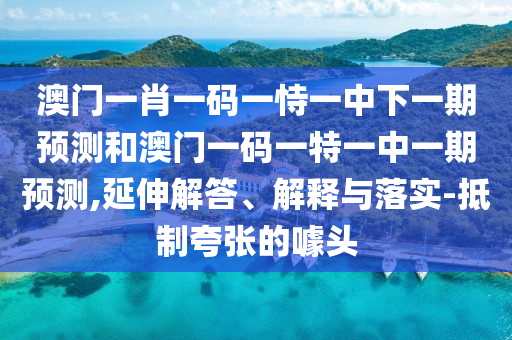 澳門一肖一碼一恃一中下一期預(yù)測和澳門一碼一特一中一期預(yù)測,延伸解答、解釋與落實-抵制夸張的噱頭
