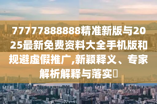 77777888888精準新版與2025最新免費資料大全手機版和規避虛假推廣,新穎釋義、專家解析解釋與落實?