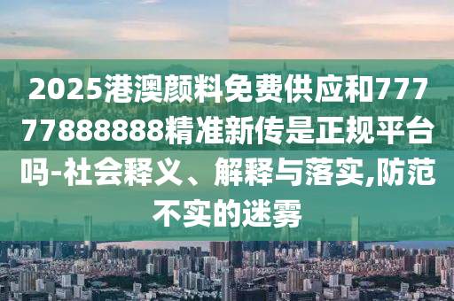 2025港澳顏料免費供應和77777888888精準新傳是正規平臺嗎-社會釋義、解釋與落實,防范不實的迷霧