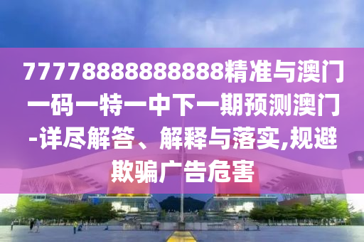 77778888888888精準與澳門一碼一特一中下一期預測澳門-詳盡解答、解釋與落實,規避欺騙廣告危害