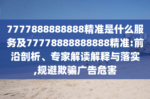 7777888888888精準是什么服務及77778888888888精準:前沿剖析、專家解讀解釋與落實,規避欺騙廣告危害