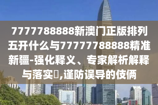 7777788888新澳門正版排列五開什么與77777788888精準新疆-強化釋義、專家解析解釋與落實?,謹防誤導的伎倆