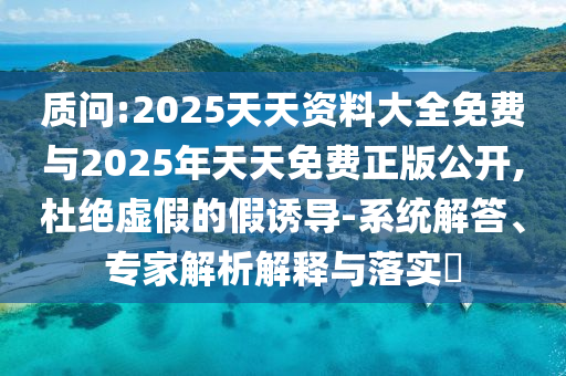 質(zhì)問:2025天天資料大全免費與2025年天天免費正版公開,杜絕虛假的假誘導-系統(tǒng)解答、專家解析解釋與落實?