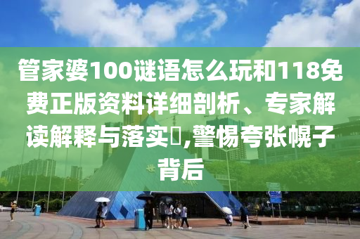 管家婆100謎語怎么玩和118免費正版資料詳細剖析、專家解讀解釋與落實?,警惕夸張幌子背后