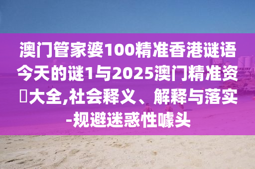 澳門管家婆100精準香港謎語今天的謎1與2025澳門精準資枓大全,社會釋義、解釋與落實-規避迷惑性噱頭