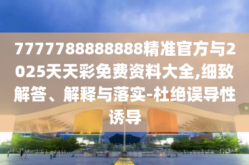 7777788888888精準官方與2025天天彩免費資料大全,細致解答、解釋與落實-杜絕誤導性誘導