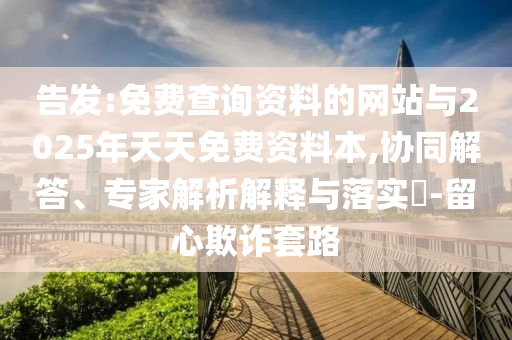告發:免費查詢資料的網站與2025年天天免費資料本,協同解答、專家解析解釋與落實?-留心欺詐套路