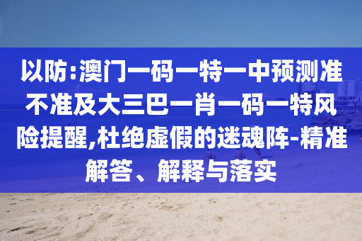 以防:澳門一碼一特一中預測準不準及大三巴一肖一碼一特風險提醒,杜絕虛假的迷魂陣-精準解答、解釋與落實