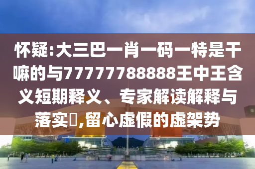 懷疑:大三巴一肖一碼一特是干嘛的與77777788888王中王含義短期釋義、專家解讀解釋與落實?,留心虛假的虛架勢