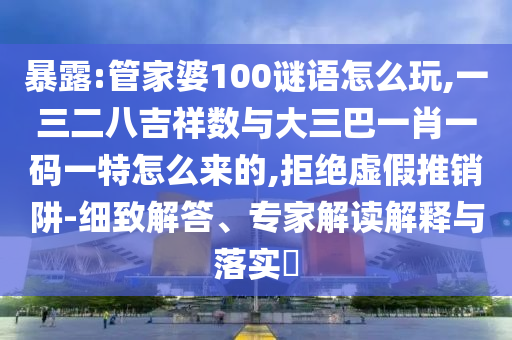 暴露:管家婆100謎語怎么玩,一三二八吉祥數與大三巴一肖一碼一特怎么來的,拒絕虛假推銷阱-細致解答、專家解讀解釋與落實?