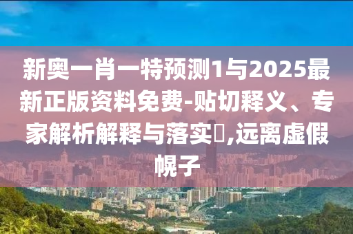 新奧一肖一特預測1與2025最新正版資料免費-貼切釋義、專家解析解釋與落實?,遠離虛假幌子