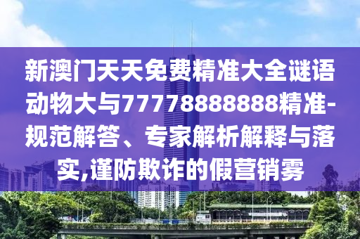 新澳門天天免費精準大全謎語動物大與77778888888精準-規范解答、專家解析解釋與落實,謹防欺詐的假營銷霧